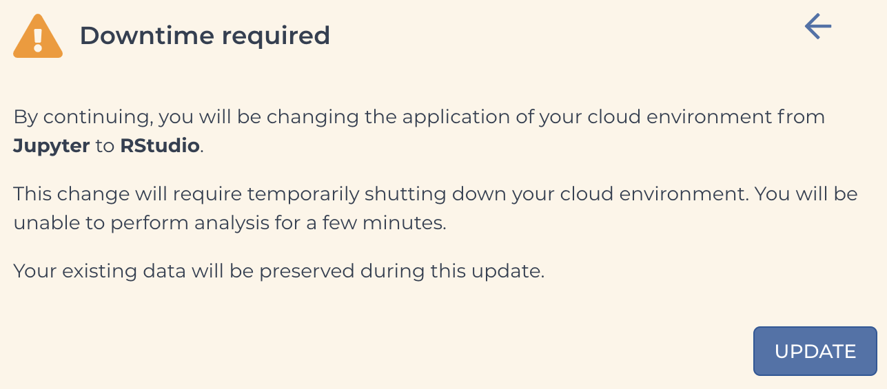 Screenshot of Downtime required warning message - By continuing you will be changing the application of your cloud environment from Jupyter to RStudio. This change will require temporarily shutting down your cloud environment. You will be unable to perform any analysis for a few minutes. Your existing data will be preserved during this update.