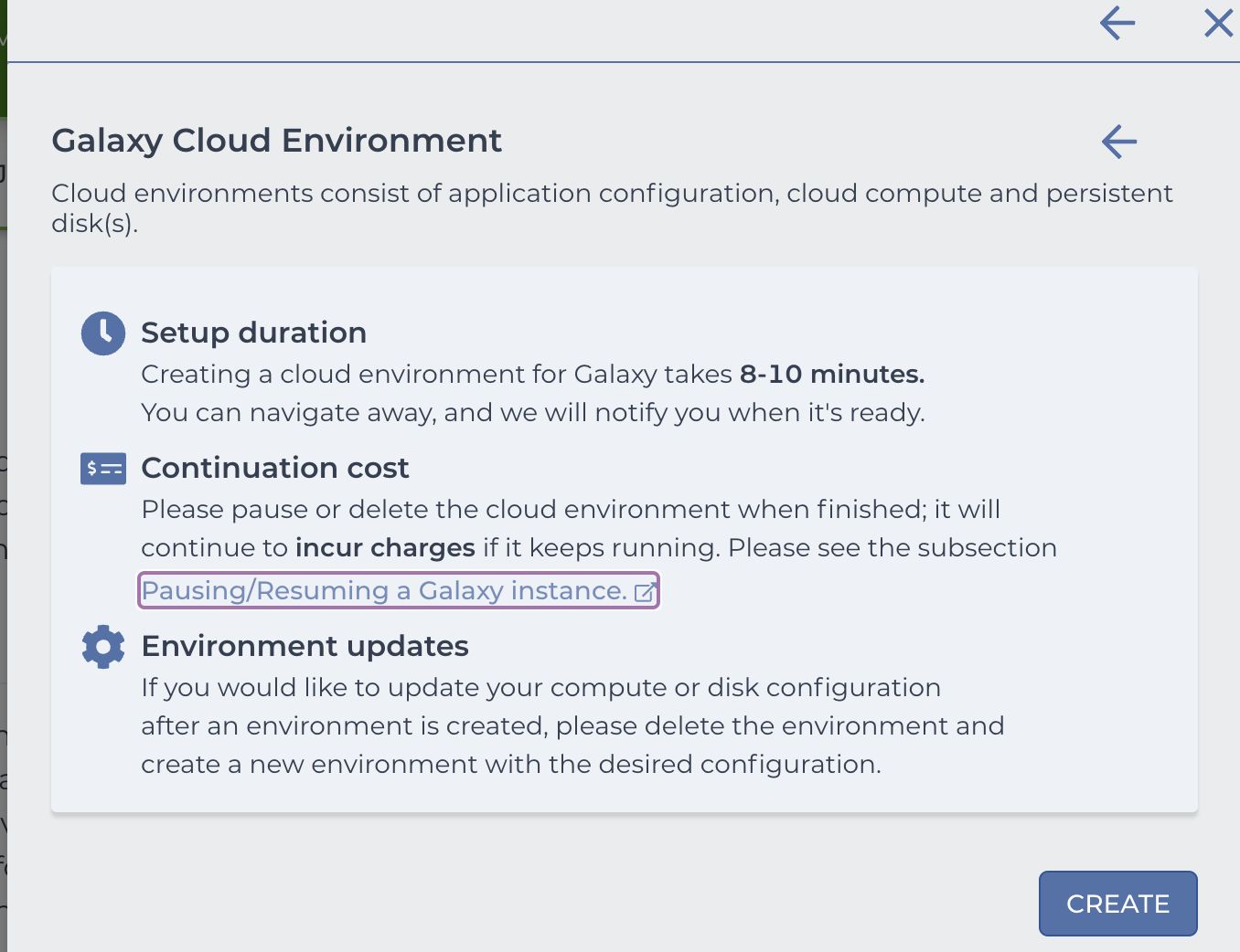 Screenshot of Galaxy Cloud Environment startup screen with warnings for Setup duration - Creating a cloud environment for Galaxy takes 8-10 minutes. You can navigate away, and we will notify you when it's ready - and Continuation cost - Please pause or delete the cloud environment when finished; it will continue to incur charges if it keeps running. Please see the subsection Pausing/Resuming a Galaxy instance - plus Environment updates - If you would like to update your compute or disk configuration
after an environment is created, please delete the environment and
create a new environment with the desired configuration.